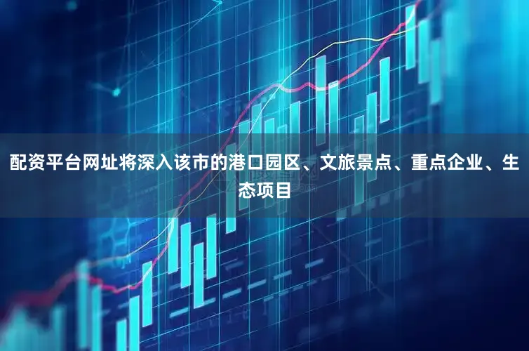 配资平台网址将深入该市的港口园区、文旅景点、重点企业、生态项目