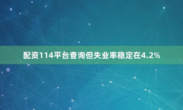 配资114平台查询但失业率稳定在4.2%