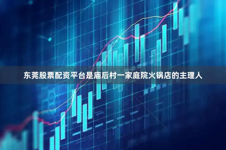 东莞股票配资平台是庙后村一家庭院火锅店的主理人