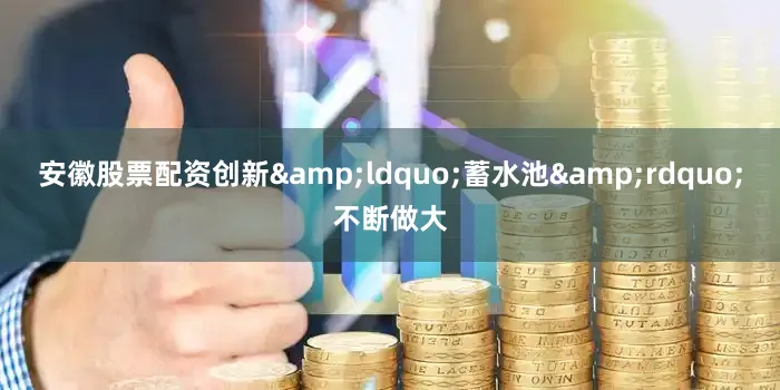 安徽股票配资创新&ldquo;蓄水池&rdquo;不断做大