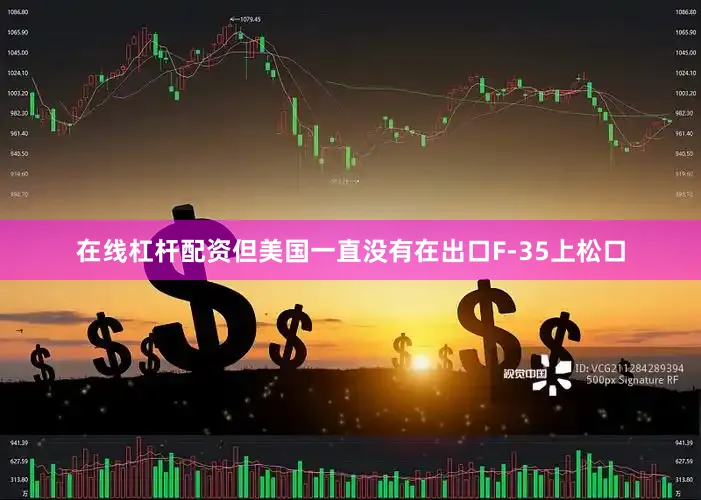 在线杠杆配资但美国一直没有在出口F-35上松口