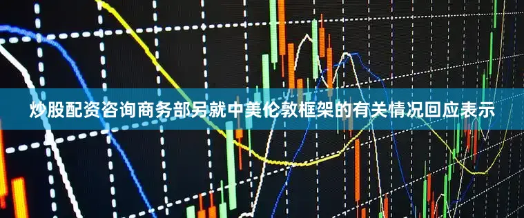 炒股配资咨询商务部另就中美伦敦框架的有关情况回应表示