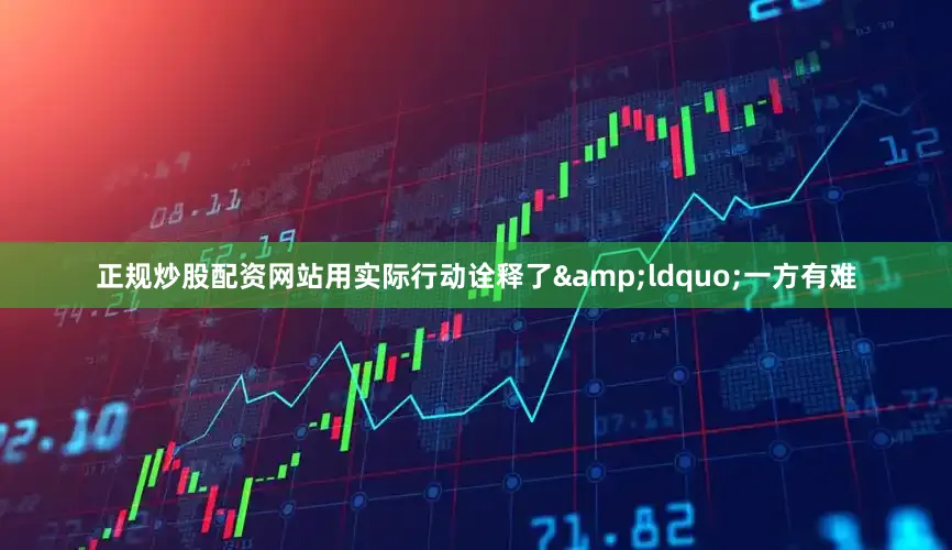 正规炒股配资网站用实际行动诠释了&ldquo;一方有难