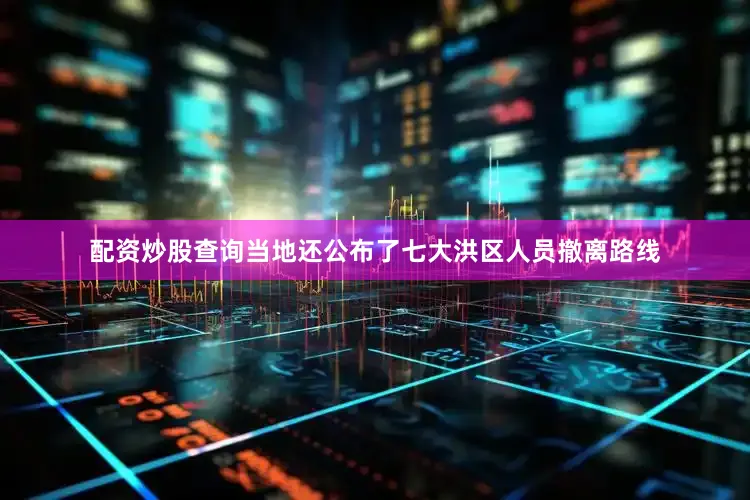 配资炒股查询当地还公布了七大洪区人员撤离路线