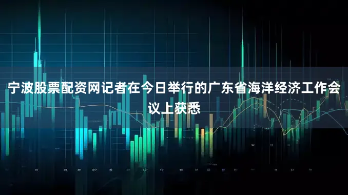 宁波股票配资网记者在今日举行的广东省海洋经济工作会议上获悉