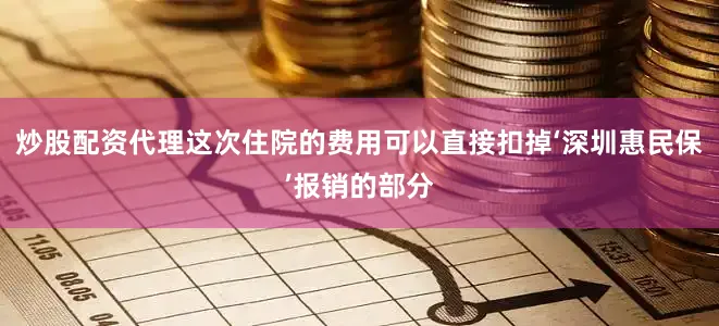 炒股配资代理这次住院的费用可以直接扣掉‘深圳惠民保’报销的部分