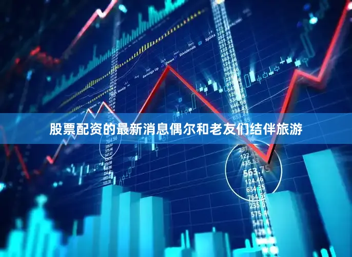 股票配资的最新消息偶尔和老友们结伴旅游
