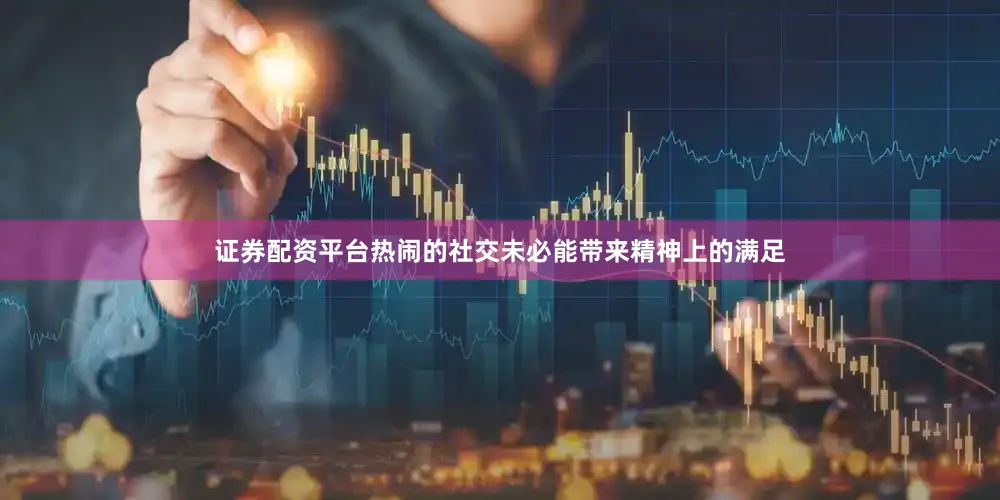 证券配资平台热闹的社交未必能带来精神上的满足