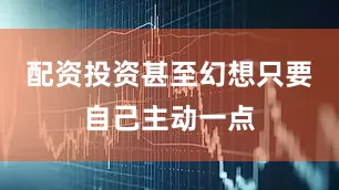 配资投资甚至幻想只要自己主动一点