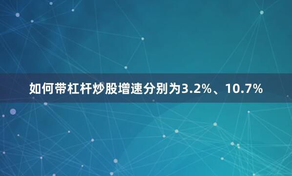 如何带杠杆炒股增速分别为3.2%、10.7%