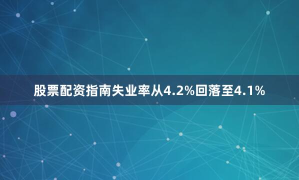 股票配资指南失业率从4.2%回落至4.1%