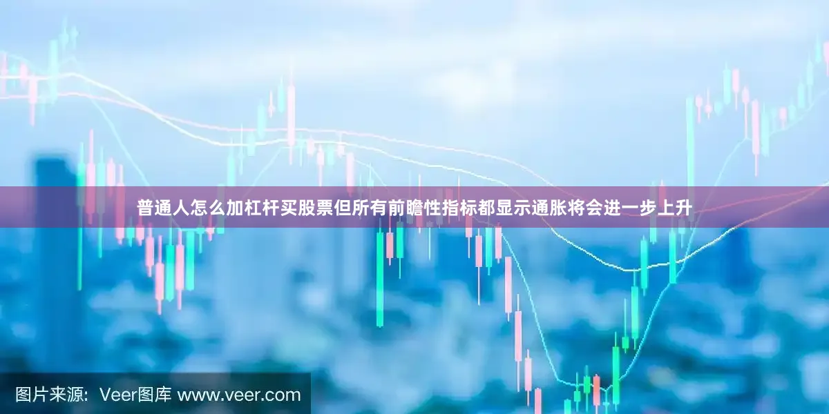 普通人怎么加杠杆买股票但所有前瞻性指标都显示通胀将会进一步上升