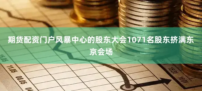 期货配资门户风暴中心的股东大会1071名股东挤满东京会场