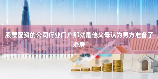 股票配资的公司行业门户那就是他父母认为男方准备了婚房