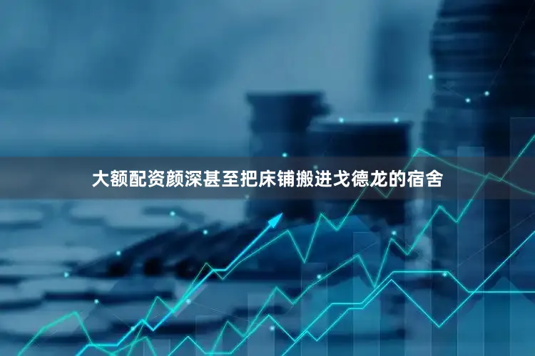 大额配资颜深甚至把床铺搬进戈德龙的宿舍