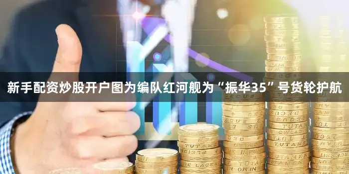 新手配资炒股开户图为编队红河舰为“振华35”号货轮护航