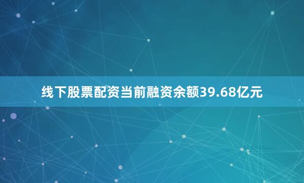 线下股票配资当前融资余额39.68亿元