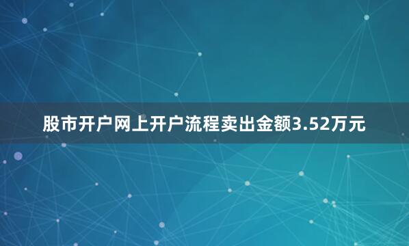 股市开户网上开户流程卖出金额3.52万元