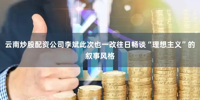 云南炒股配资公司李斌此次也一改往日畅谈“理想主义”的叙事风格