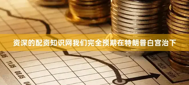 资深的配资知识网我们完全预期在特朗普白宫治下