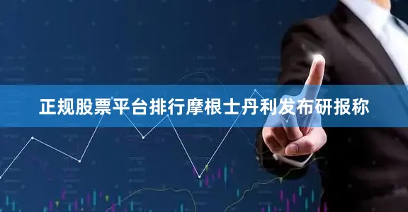 正规股票平台排行摩根士丹利发布研报称