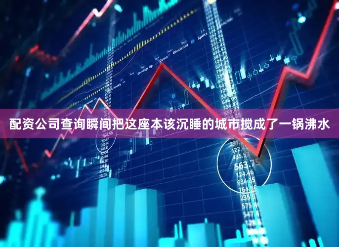 配资公司查询瞬间把这座本该沉睡的城市搅成了一锅沸水
