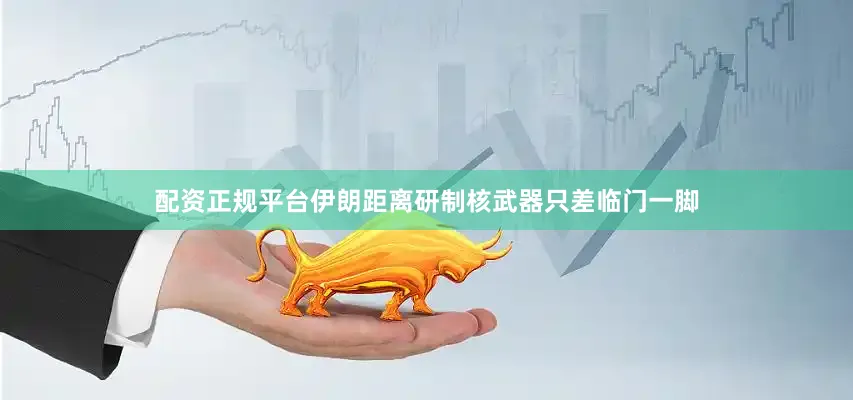 配资正规平台伊朗距离研制核武器只差临门一脚