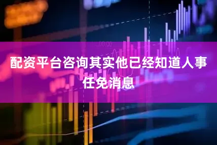 配资平台咨询其实他已经知道人事任免消息