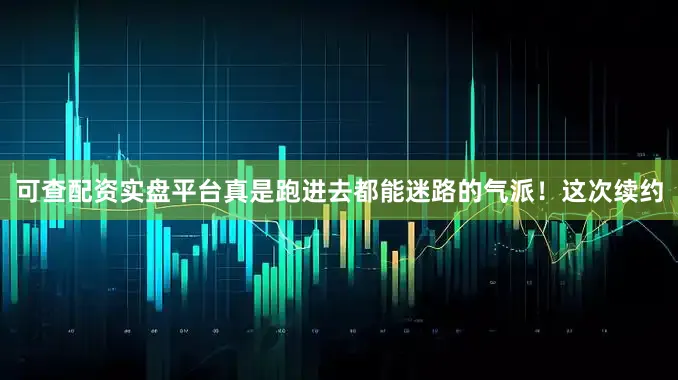 可查配资实盘平台真是跑进去都能迷路的气派！这次续约