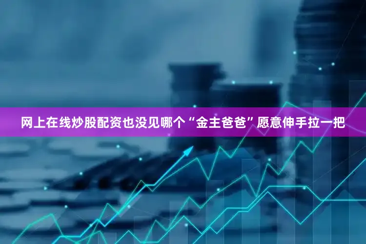 网上在线炒股配资也没见哪个“金主爸爸”愿意伸手拉一把
