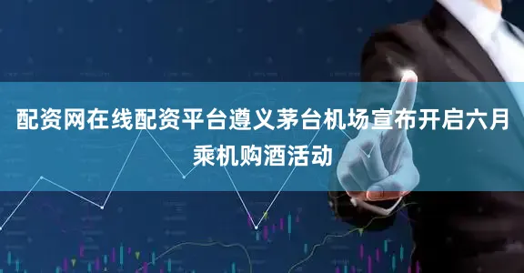 配资网在线配资平台遵义茅台机场宣布开启六月乘机购酒活动