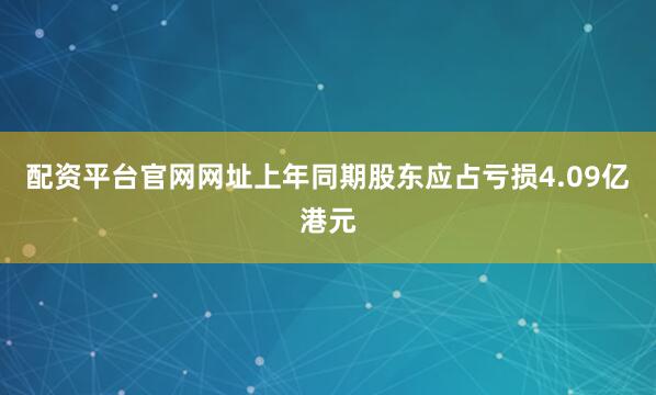 配资平台官网网址上年同期股东应占亏损4.09亿港元