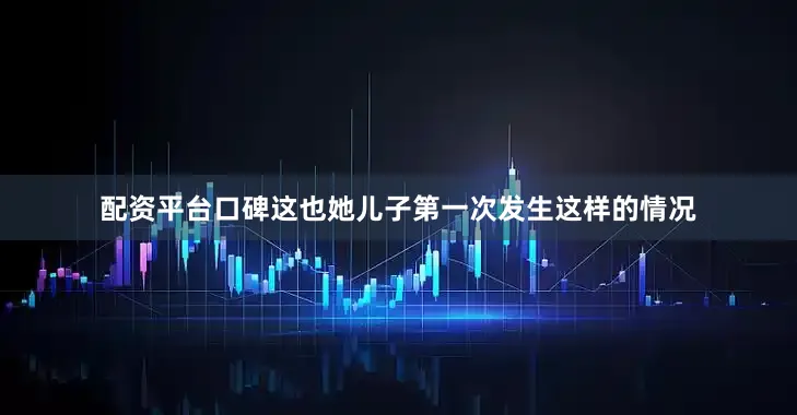 配资平台口碑这也她儿子第一次发生这样的情况