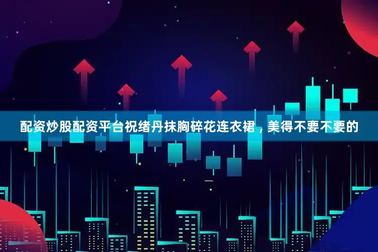 配资炒股配资平台祝绪丹抹胸碎花连衣裙 , 美得不要不要的