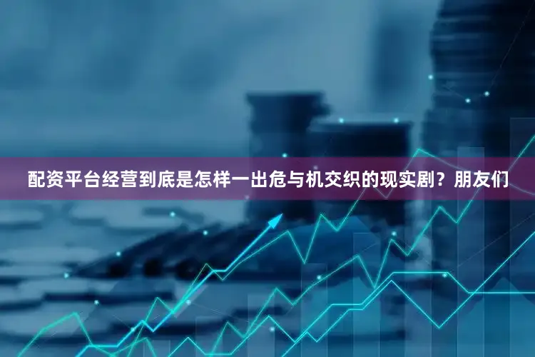 配资平台经营到底是怎样一出危与机交织的现实剧？朋友们