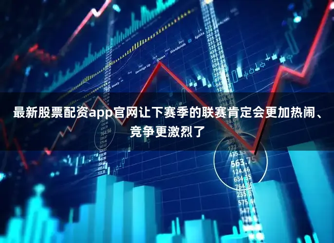 最新股票配资app官网让下赛季的联赛肯定会更加热闹、竞争更激烈了