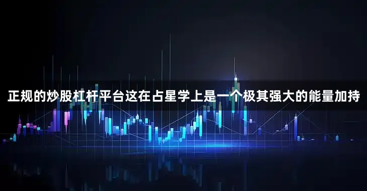 正规的炒股杠杆平台这在占星学上是一个极其强大的能量加持