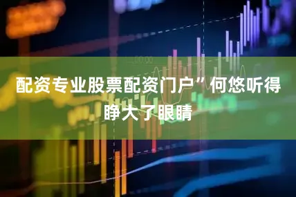 配资专业股票配资门户”何悠听得睁大了眼睛