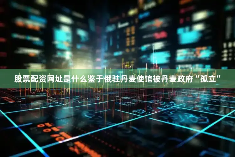 股票配资网址是什么鉴于俄驻丹麦使馆被丹麦政府“孤立”