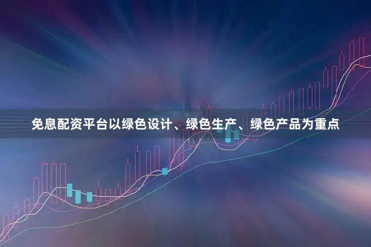 免息配资平台以绿色设计、绿色生产、绿色产品为重点