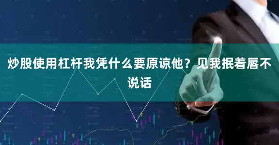 炒股使用杠杆我凭什么要原谅他？见我抿着唇不说话