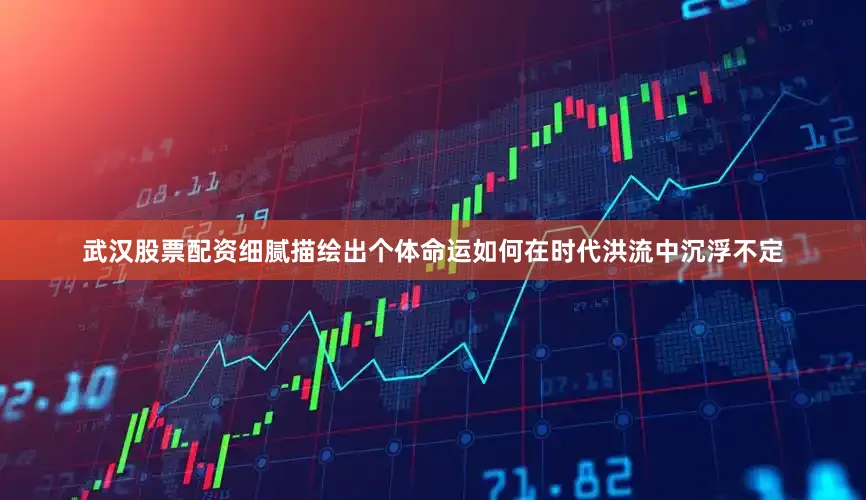 武汉股票配资细腻描绘出个体命运如何在时代洪流中沉浮不定