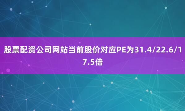 股票配资公司网站当前股价对应PE为31.4/22.6/17.5倍