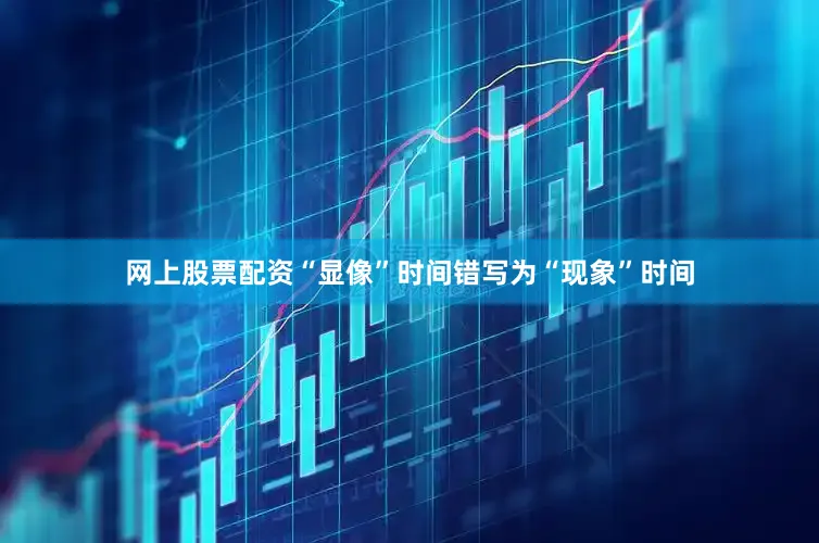 网上股票配资“显像”时间错写为“现象”时间