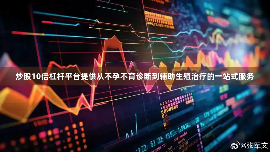 炒股10倍杠杆平台提供从不孕不育诊断到辅助生殖治疗的一站式服务