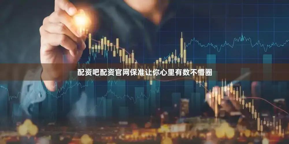 配资吧配资官网保准让你心里有数不懵圈