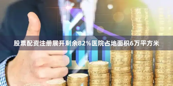 股票配资注册展开剩余82%医院占地面积6万平方米