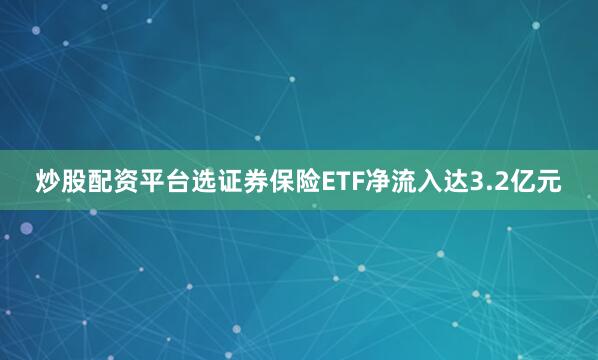 炒股配资平台选证券保险ETF净流入达3.2亿元