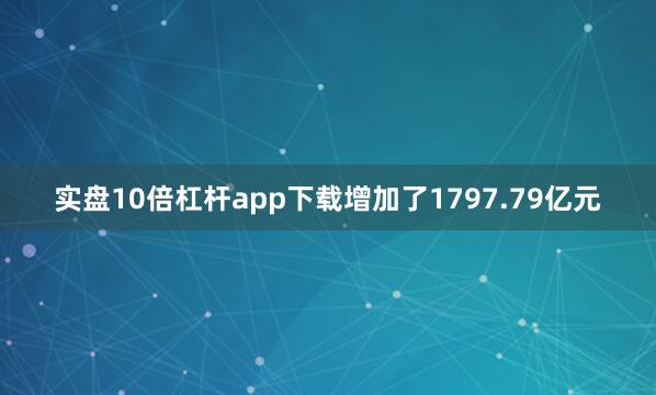 实盘10倍杠杆app下载增加了1797.79亿元
