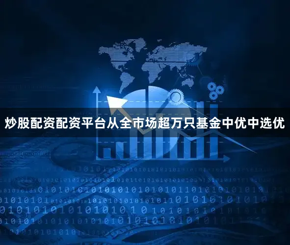 炒股配资配资平台从全市场超万只基金中优中选优